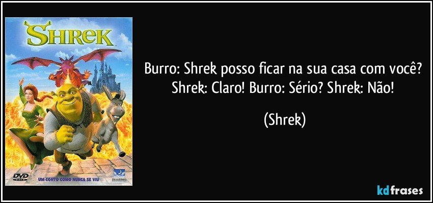 Burro: Shrek posso ficar na sua casa com você? Shrek: Claro! Burro: Sério? Shrek: Não! (Shrek)