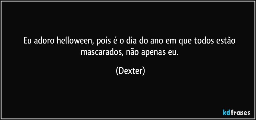 Eu adoro helloween, pois é o dia do ano em que todos estão mascarados, não apenas eu. (Dexter)