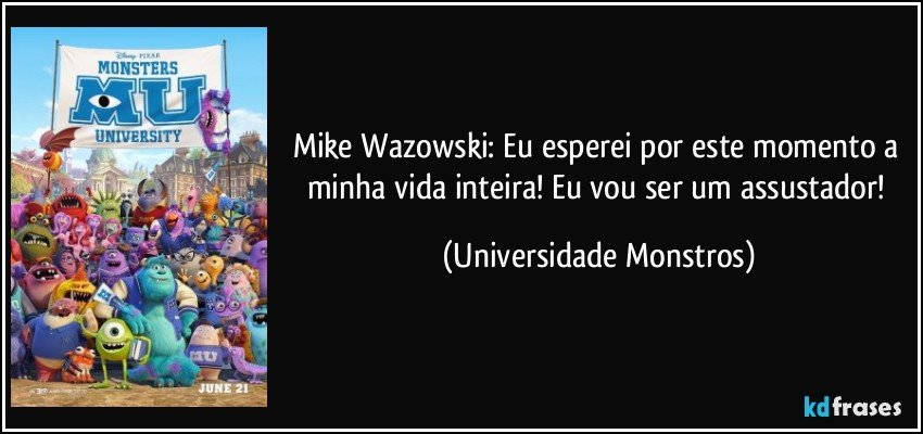 Mike Wazowski: Eu esperei por este momento a minha vida inteira! Eu vou ser um assustador! (Universidade Monstros)