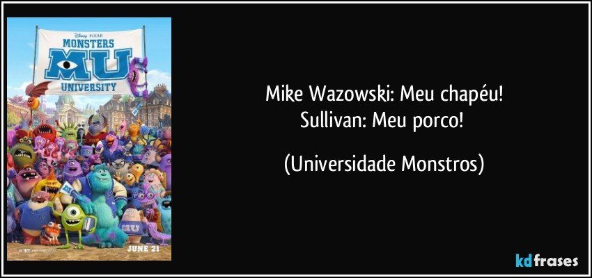 Mike Wazowski: Meu chapéu!
Sullivan: Meu porco! (Universidade Monstros)