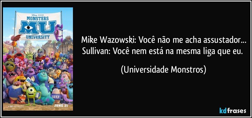 Mike Wazowski: Você não me acha assustador...
Sullivan: Você nem está na mesma liga que eu. (Universidade Monstros)