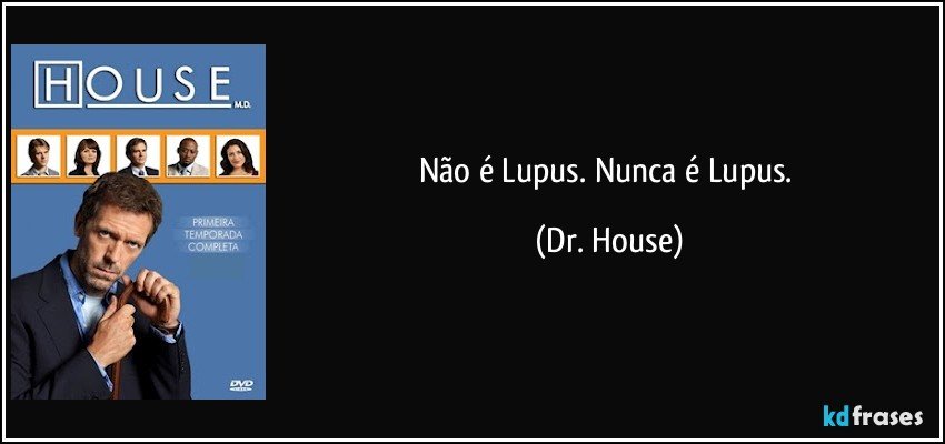 Não é Lupus. Nunca é Lupus. (Dr. House)