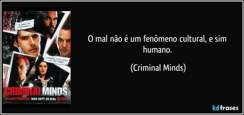 O mal não é um fenômeno cultural, e sim humano. (Criminal Minds)