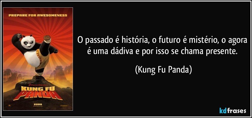 O passado é história, o futuro é mistério, o agora é uma dádiva e por isso se chama presente. (Kung Fu Panda)