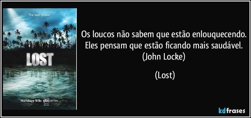 Os loucos não sabem que estão enlouquecendo. Eles pensam que estão ficando mais saudável. (John Locke) (Lost)