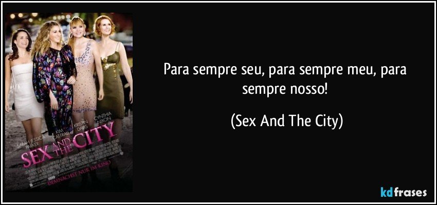 Para sempre seu, para sempre meu, para sempre nosso! (Sex And The City)