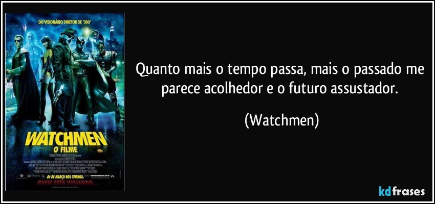 Quanto mais o tempo passa, mais o passado me parece acolhedor e o futuro assustador. (Watchmen)