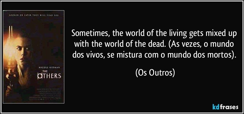 Sometimes, the world of the living gets mixed up with the world of the dead. (As vezes, o mundo dos vivos, se mistura com o mundo dos mortos). (Os Outros)