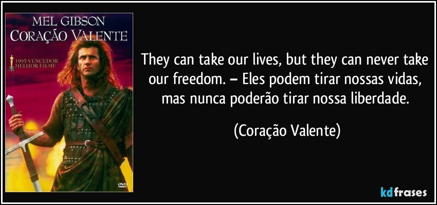 They can take our lives, but they can never take our freedom. – Eles podem tirar nossas vidas, mas nunca poderão tirar nossa liberdade. (Coração Valente)