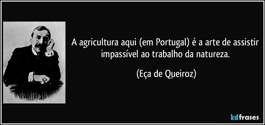 A agricultura aqui (em Portugal) é a arte de assistir impassível ao trabalho da natureza. (Eça de Queiroz)