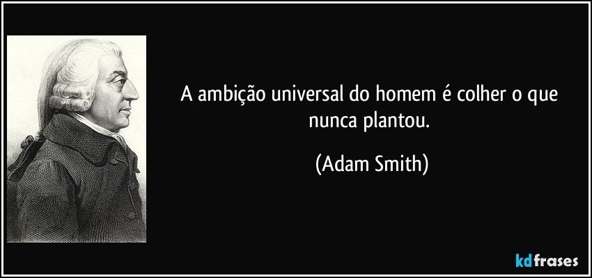 A ambição universal do homem é colher o que nunca plantou. (Adam Smith)