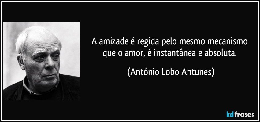 A amizade é regida pelo mesmo mecanismo que o amor, é instantânea e absoluta. (António Lobo Antunes)