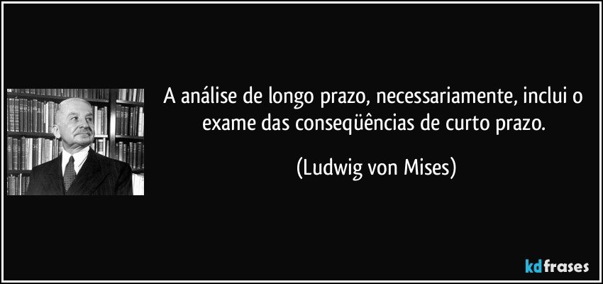 A análise de longo prazo, necessariamente, inclui o exame das conseqüências de curto prazo. (Ludwig von Mises)