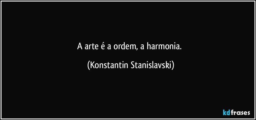 A arte é a ordem, a harmonia. (Konstantin Stanislavski)