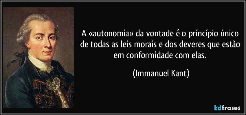 A «autonomia» da vontade é o princípio único de todas as leis morais e dos deveres que estão em conformidade com elas. (Immanuel Kant)