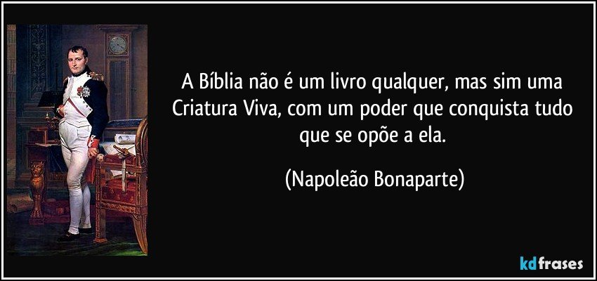 A Bíblia não é um livro qualquer, mas sim uma Criatura Viva, com um poder que conquista tudo que se opõe a ela. (Napoleão Bonaparte)