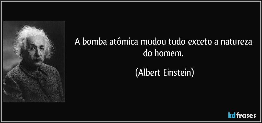 A bomba atômica mudou tudo exceto a natureza do homem. (Albert Einstein)