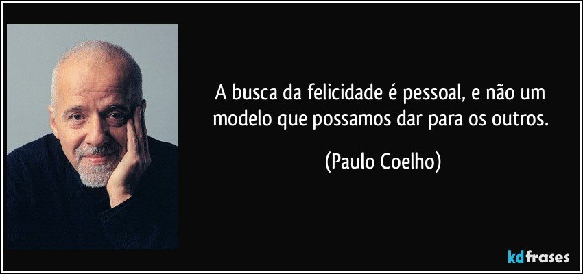 A busca da felicidade é pessoal, e não um modelo que possamos dar para os outros. (Paulo Coelho)