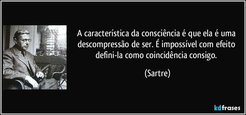A característica da consciência é que ela é uma descompressão de ser. É impossível com efeito defini-la como coincidência consigo. (Sartre)