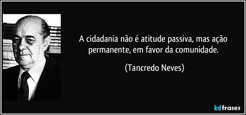 A cidadania não é atitude passiva, mas ação permanente, em favor da comunidade. (Tancredo Neves)