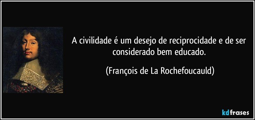 A civilidade é um desejo de reciprocidade e de ser considerado bem educado. (François de La Rochefoucauld)