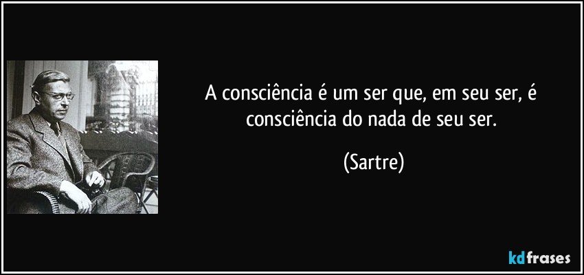 A consciência é um ser que, em seu ser, é consciência do nada de seu ser. (Sartre)