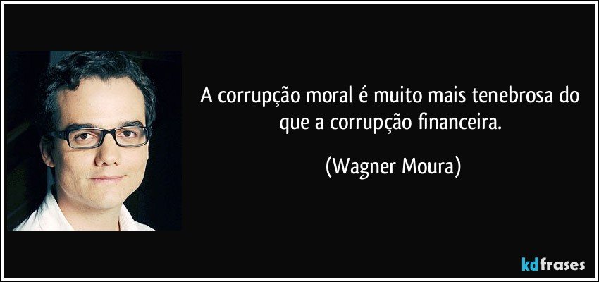 A corrupção moral é muito mais tenebrosa do que a corrupção financeira. (Wagner Moura)
