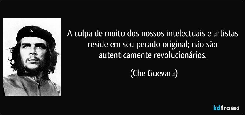 A culpa de muito dos nossos intelectuais e artistas reside em seu pecado original; não são autenticamente revolucionários. (Che Guevara)