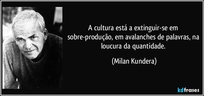 A cultura está a extinguir-se em sobre-produção, em avalanches de palavras, na loucura da quantidade. (Milan Kundera)
