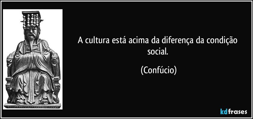 A cultura está acima da diferença da condição social. (Confúcio)
