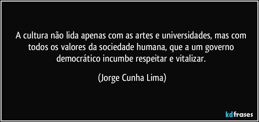 A cultura não lida apenas com as artes e universidades, mas com todos os valores da sociedade humana, que a um governo democrático incumbe respeitar e vitalizar. (Jorge Cunha Lima)