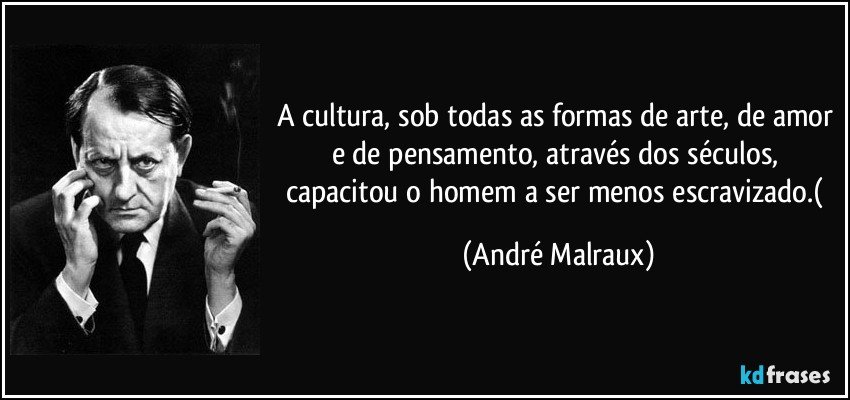 A cultura, sob todas as formas de arte, de amor e de pensamento, através dos séculos, capacitou o homem a ser menos escravizado.( (André Malraux)