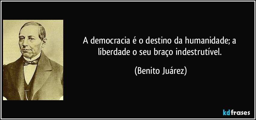 A democracia é o destino da humanidade; a liberdade o seu braço indestrutível. (Benito Juárez)