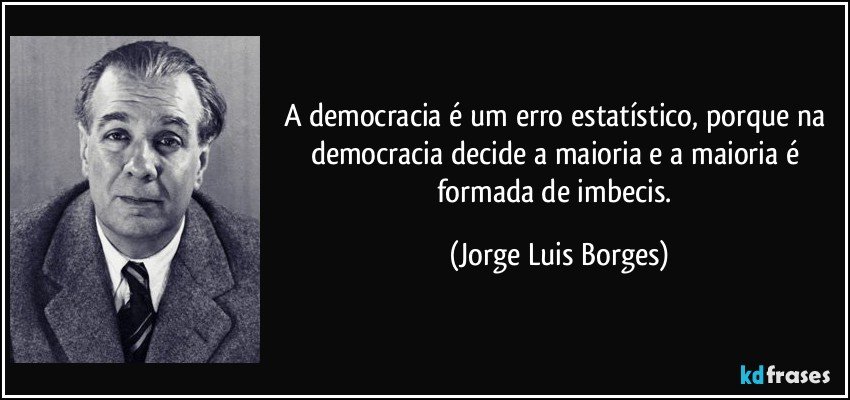 A democracia é um erro estatístico, porque na democracia decide a maioria e a maioria é formada de imbecis. (Jorge Luis Borges)
