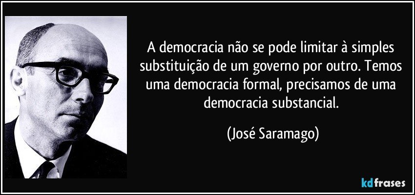 A democracia não se pode limitar à simples substituição de um governo por outro. Temos uma democracia formal, precisamos de uma democracia substancial. (José Saramago)