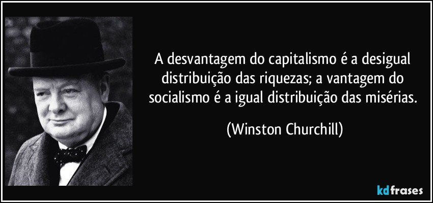 A desvantagem do capitalismo é a desigual distribuição das riquezas; a vantagem do socialismo é a igual distribuição das misérias. (Winston Churchill)