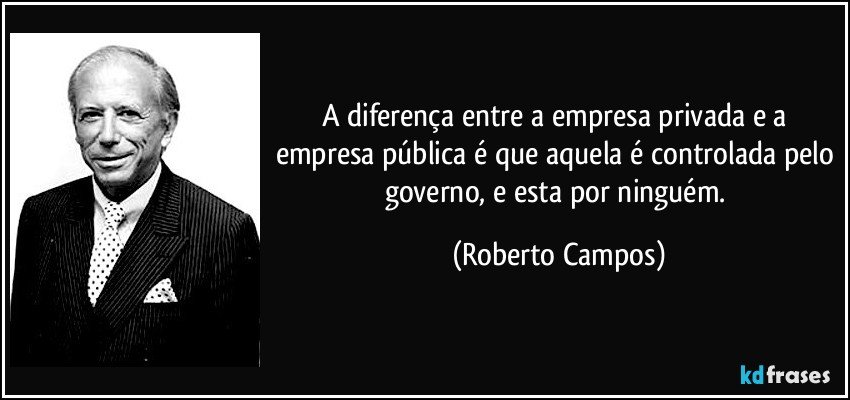 A diferença entre a empresa privada e a empresa pública é que aquela é controlada pelo governo, e esta por ninguém. (Roberto Campos)