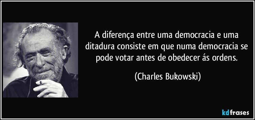A diferença entre uma democracia e uma ditadura consiste em que numa democracia se pode votar antes de obedecer ás ordens. (Charles Bukowski)