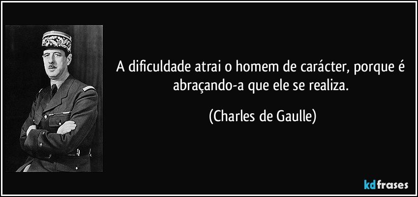 A dificuldade atrai o homem de carácter, porque é abraçando-a que ele se realiza. (Charles de Gaulle)
