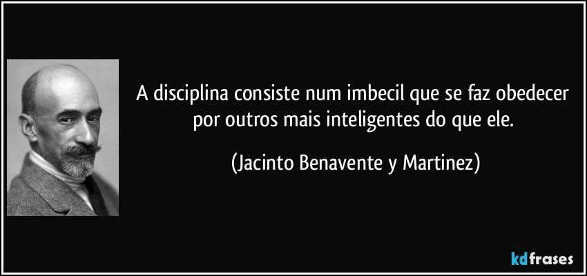 A disciplina consiste num imbecil que se faz obedecer por outros mais inteligentes do que ele. (Jacinto Benavente y Martinez)