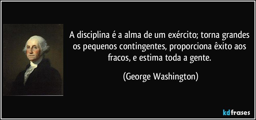 A disciplina é a alma de um exército; torna grandes os pequenos contingentes, proporciona êxito aos fracos, e estima toda a gente. (George Washington)