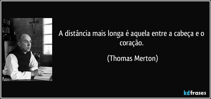 A distância mais longa é aquela entre a cabeça e o coração. (Thomas Merton)