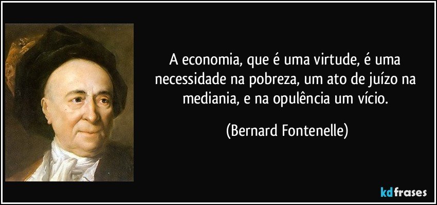 A economia, que é uma virtude, é uma necessidade na pobreza, um ato de juízo na mediania, e na opulência um vício. (Bernard Fontenelle)
