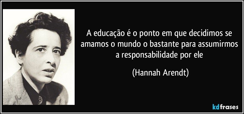 A educação é o ponto em que decidimos se amamos o mundo o bastante para assumirmos a responsabilidade por ele (Hannah Arendt)