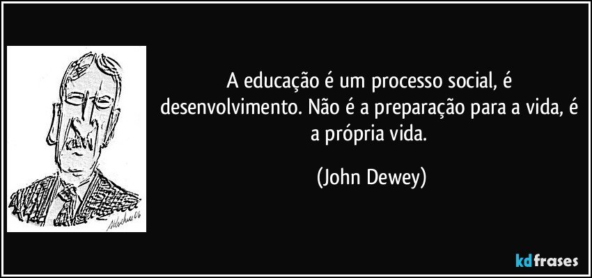 A educação é um processo social, é desenvolvimento. Não é a preparação para a vida, é a própria vida. (John Dewey)