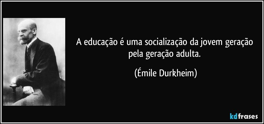 A educação é uma socialização da jovem geração pela geração adulta. (Émile Durkheim)