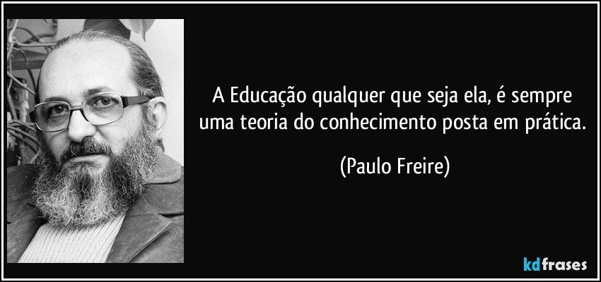 A Educação qualquer que seja ela, é sempre uma teoria do conhecimento posta em prática. (Paulo Freire)
