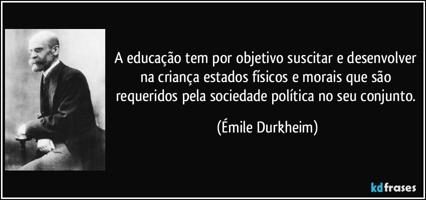 A educação tem por objetivo suscitar e desenvolver na criança estados físicos e morais que são requeridos pela sociedade política no seu conjunto. (Émile Durkheim)