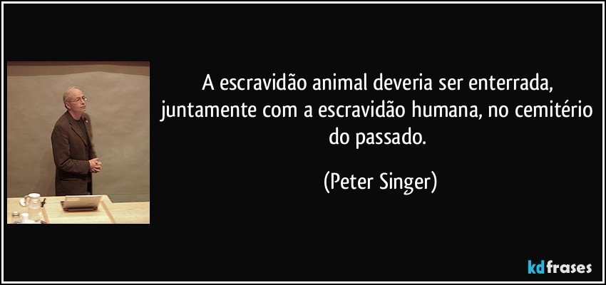 A escravidão animal deveria ser enterrada, juntamente com a escravidão humana, no cemitério do passado. (Peter Singer)