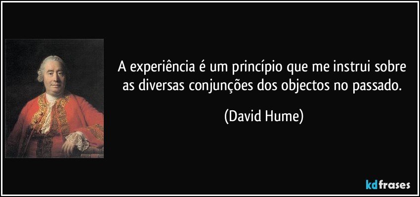 A experiência é um princípio que me instrui sobre as diversas conjunções dos objectos no passado. (David Hume)